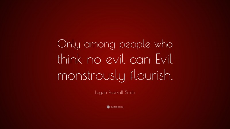 Logan Pearsall Smith Quote: “Only among people who think no evil can Evil monstrously flourish.”