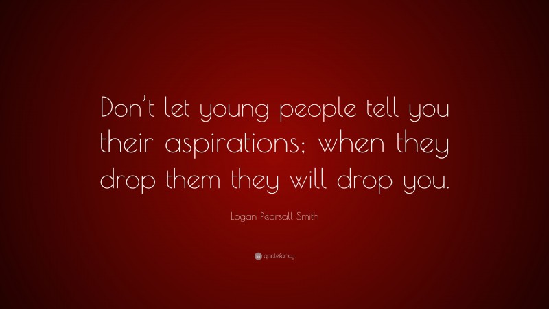 Logan Pearsall Smith Quote: “Don’t let young people tell you their aspirations; when they drop them they will drop you.”