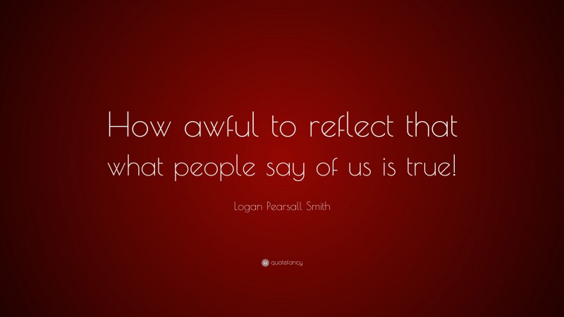 Logan Pearsall Smith Quote: “How awful to reflect that what people say of us is true!”
