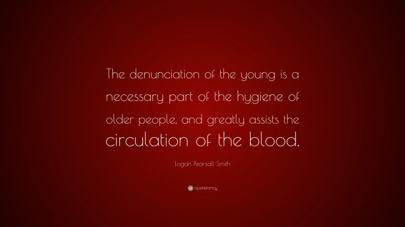 Logan Pearsall Smith Quote: “The denunciation of the young is a necessary part of the hygiene of older people, and greatly assists the circulation of the blood.”