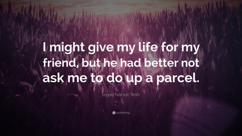 Logan Pearsall Smith Quote: “I might give my life for my friend, but he had better not ask me to do up a parcel.”
