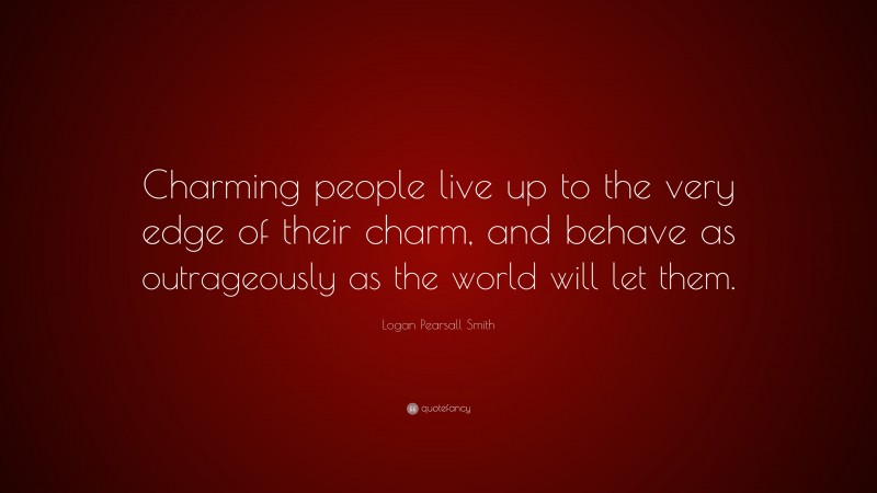 Logan Pearsall Smith Quote: “Charming people live up to the very edge of their charm, and behave as outrageously as the world will let them.”