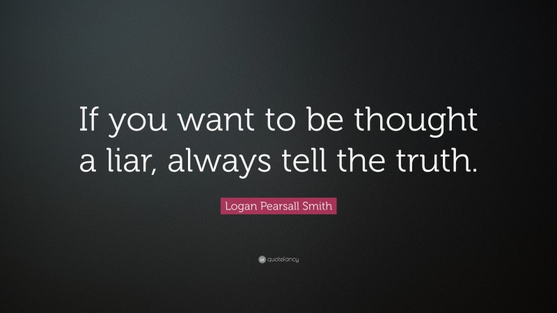 Logan Pearsall Smith Quote: “If you want to be thought a liar, always tell the truth.”