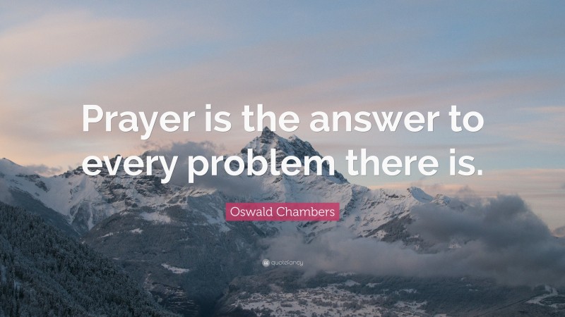 Oswald Chambers Quote: “Prayer is the answer to every problem there is.”