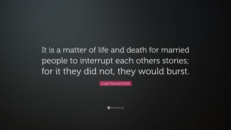 Logan Pearsall Smith Quote: “It is a matter of life and death for married people to interrupt each others stories; for it they did not, they would burst.”