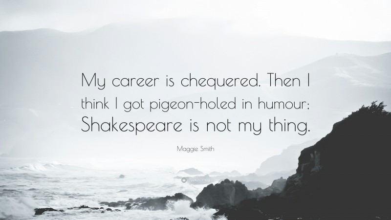 Maggie Smith Quote: “My career is chequered. Then I think I got pigeon-holed in humour; Shakespeare is not my thing.”