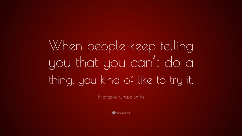 Margaret Chase Smith Quote: “When people keep telling you that you can’t do a thing, you kind of like to try it.”