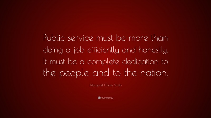 Margaret Chase Smith Quote: “Public service must be more than doing a job efficiently and honestly. It must be a complete dedication to the people and to the nation.”