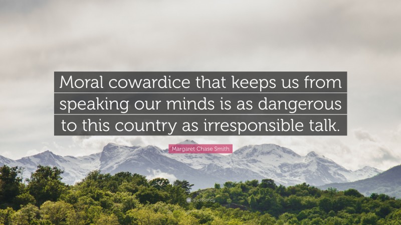 Margaret Chase Smith Quote: “Moral cowardice that keeps us from speaking our minds is as dangerous to this country as irresponsible talk.”