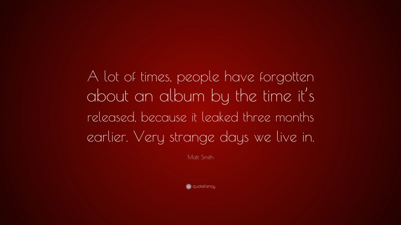 Matt Smith Quote: “A lot of times, people have forgotten about an album by the time it’s released, because it leaked three months earlier. Very strange days we live in.”