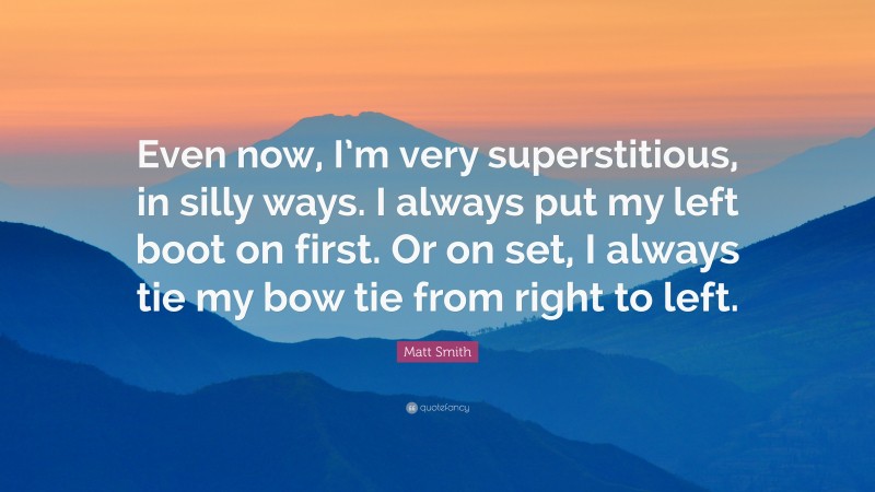 Matt Smith Quote: “Even now, I’m very superstitious, in silly ways. I always put my left boot on first. Or on set, I always tie my bow tie from right to left.”