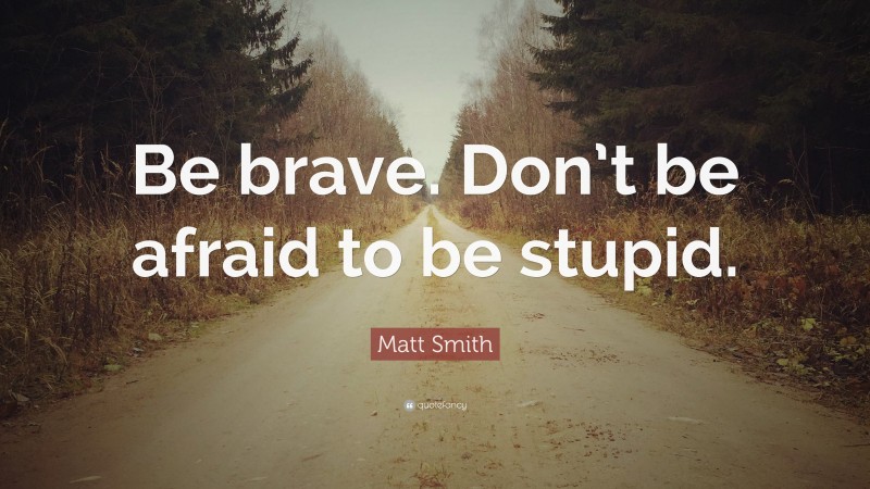 Matt Smith Quote: “Be brave. Don’t be afraid to be stupid.”