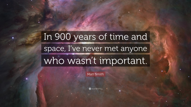 Matt Smith Quote: “In 900 years of time and space, I’ve never met anyone who wasn’t important.”