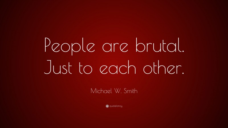 Michael W. Smith Quote: “People are brutal. Just to each other.”