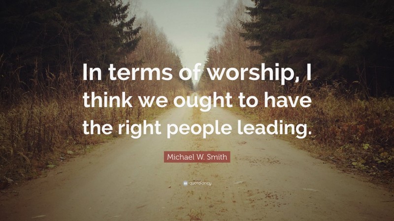 Michael W. Smith Quote: “In terms of worship, I think we ought to have the right people leading.”