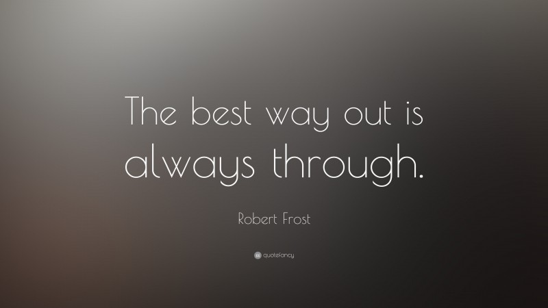 Robert Frost Quote: “The best way out is always through.”