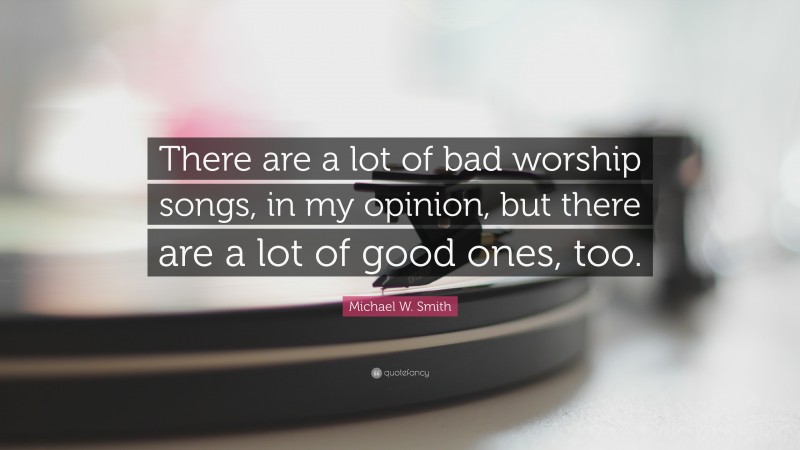 Michael W. Smith Quote: “There are a lot of bad worship songs, in my opinion, but there are a lot of good ones, too.”