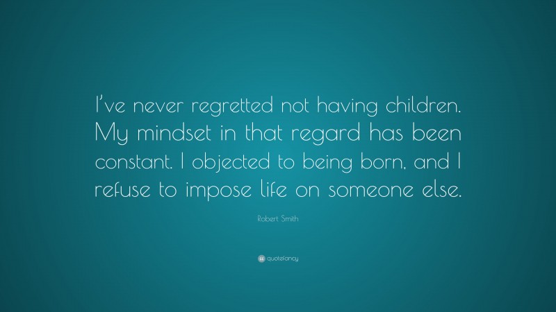 Robert Smith Quote: “I’ve never regretted not having children. My mindset in that regard has been constant. I objected to being born, and I refuse to impose life on someone else.”