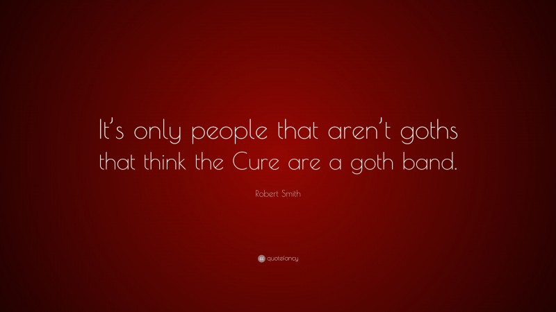 Robert Smith Quote: “It’s only people that aren’t goths that think the Cure are a goth band.”