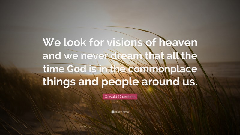 Oswald Chambers Quote: “We look for visions of heaven and we never dream that all the time God is in the commonplace things and people around us.”