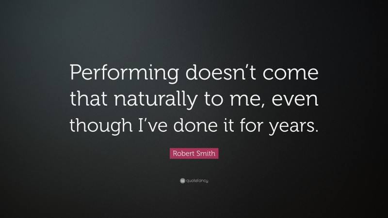 Robert Smith Quote: “Performing doesn’t come that naturally to me, even though I’ve done it for years.”