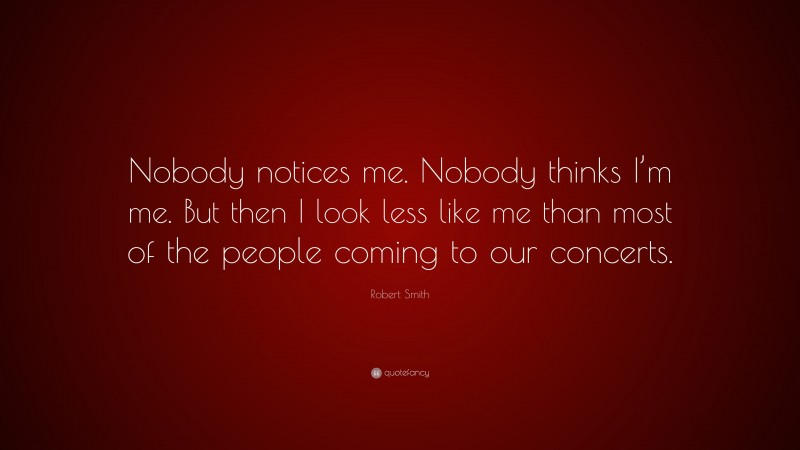 Robert Smith Quote: “Nobody notices me. Nobody thinks I’m me. But then I look less like me than most of the people coming to our concerts.”