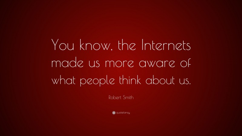 Robert Smith Quote: “You know, the Internets made us more aware of what people think about us.”