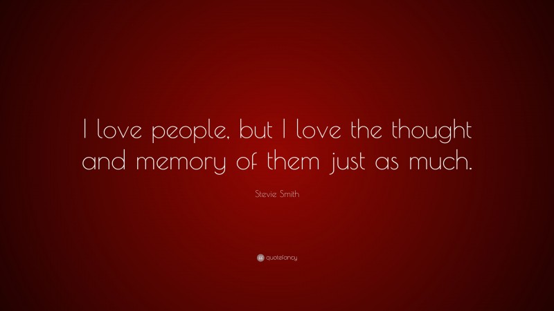 Stevie Smith Quote: “I love people, but I love the thought and memory of them just as much.”