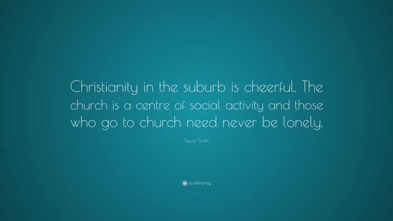 Stevie Smith Quote: “Christianity in the suburb is cheerful. The church is a centre of social activity and those who go to church need never be lonely.”