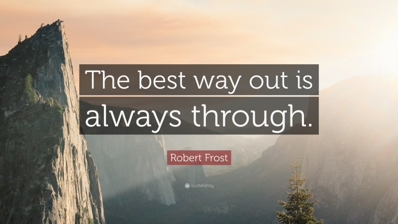 Robert Frost Quote: “The best way out is always through.”