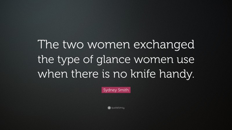 Sydney Smith Quote: “The two women exchanged the type of glance women use when there is no knife handy.”