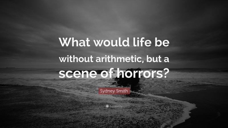 Sydney Smith Quote: “What would life be without arithmetic, but a scene of horrors?”