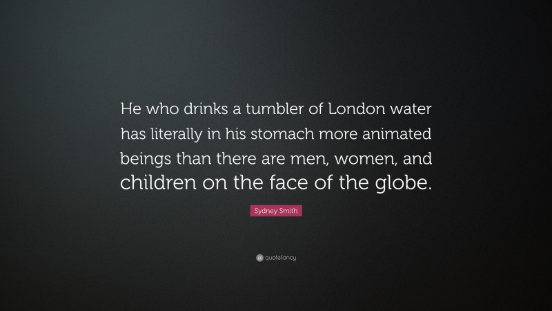 Sydney Smith Quote: “He who drinks a tumbler of London water has literally in his stomach more animated beings than there are men, women, and children on the face of the globe.”