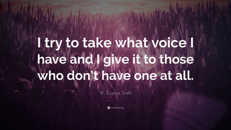 W. Eugene Smith Quote: “I try to take what voice I have and I give it to those who don’t have one at all.”