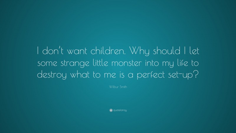 Wilbur Smith Quote: “I don’t want children. Why should I let some strange little monster into my life to destroy what to me is a perfect set-up?”