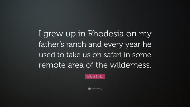 Wilbur Smith Quote: “I grew up in Rhodesia on my father’s ranch and every year he used to take us on safari in some remote area of the wilderness.”