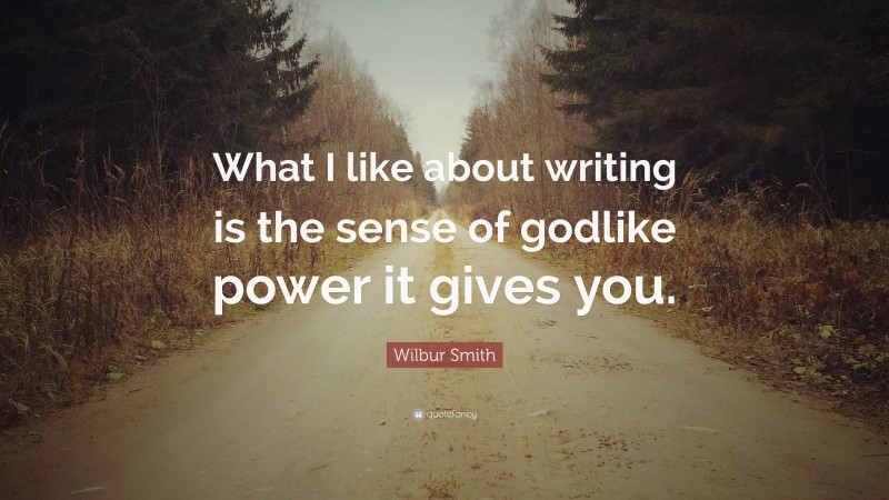 Wilbur Smith Quote: “What I like about writing is the sense of godlike power it gives you.”