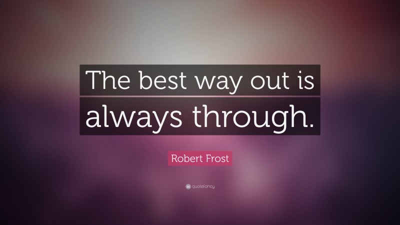 Robert Frost Quote: “The best way out is always through.”