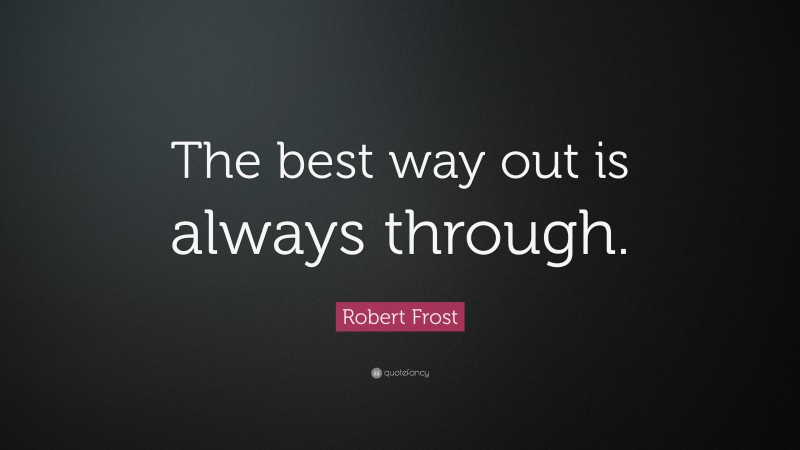 Robert Frost Quote: “The best way out is always through.”