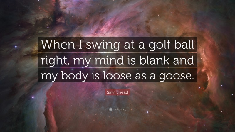 Sam Snead Quote: “When I swing at a golf ball right, my mind is blank and my body is loose as a goose.”