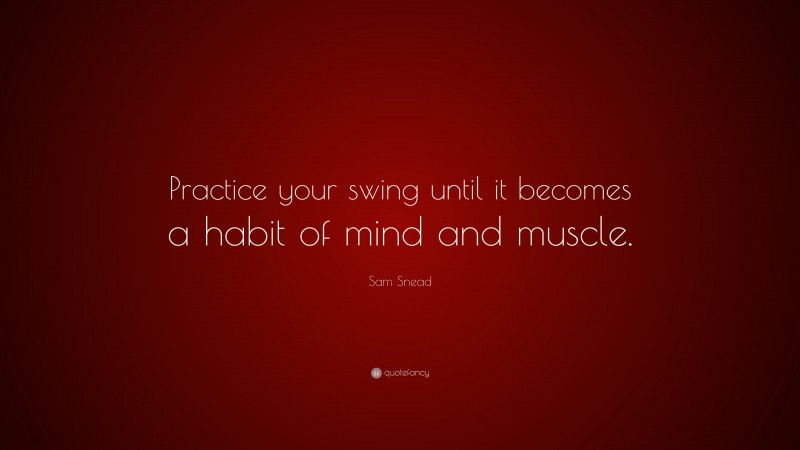 Sam Snead Quote: “Practice your swing until it becomes a habit of mind and muscle.”