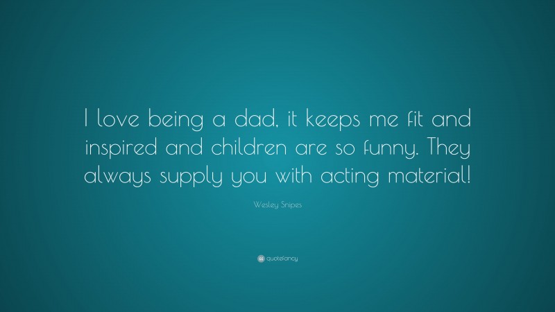 Wesley Snipes Quote: “I love being a dad, it keeps me fit and inspired and children are so funny. They always supply you with acting material!”