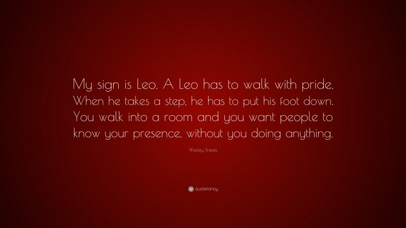 Wesley Snipes Quote: “My sign is Leo. A Leo has to walk with pride. When he takes a step, he has to put his foot down. You walk into a room and you want people to know your presence, without you doing anything.”