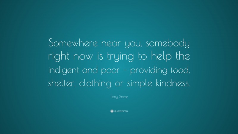 Tony Snow Quote: “Somewhere near you, somebody right now is trying to help the indigent and poor – providing food, shelter, clothing or simple kindness.”