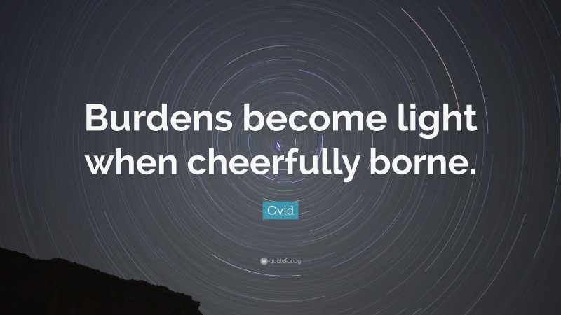 Ovid Quote: “Burdens become light when cheerfully borne.”