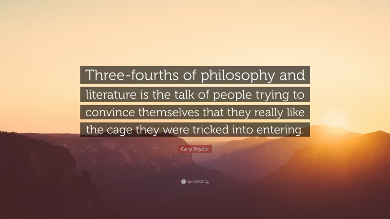 Gary Snyder Quote: “Three-fourths of philosophy and literature is the talk of people trying to convince themselves that they really like the cage they were tricked into entering.”