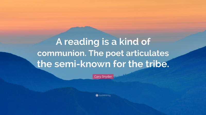 Gary Snyder Quote: “A reading is a kind of communion. The poet articulates the semi-known for the tribe.”