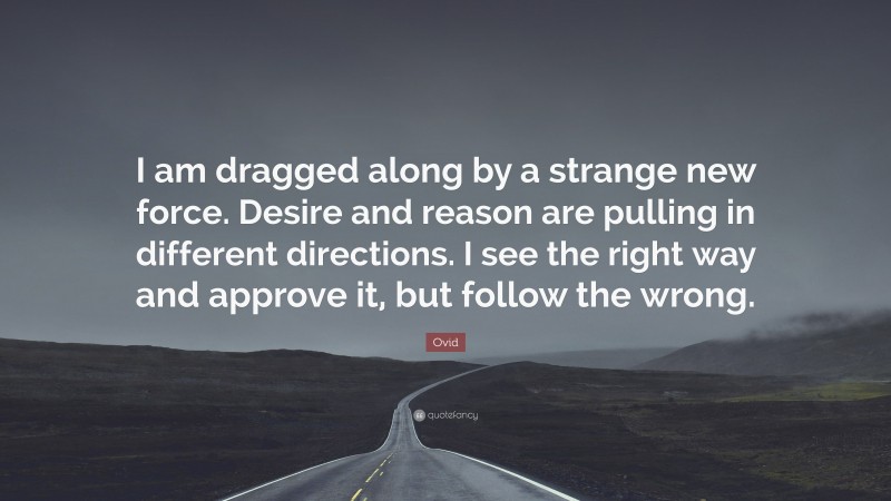 Ovid Quote: “I am dragged along by a strange new force. Desire and reason are pulling in different directions. I see the right way and approve it, but follow the wrong.”