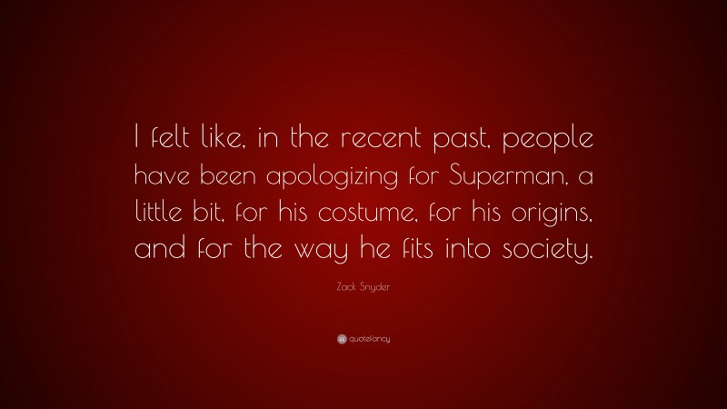 Zack Snyder Quote: “I felt like, in the recent past, people have been apologizing for Superman, a little bit, for his costume, for his origins, and for the way he fits into society.”