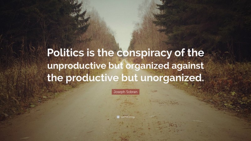 Joseph Sobran Quote: “Politics is the conspiracy of the unproductive but organized against the productive but unorganized.”